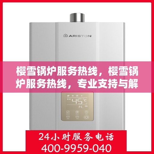 樱雪锅炉服务热线，樱雪锅炉服务热线，专业支持与解决方案的全方位连接