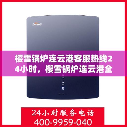 樱雪锅炉连云港客服热线24小时，樱雪锅炉连云港全天候客服热线，贴心服务随时在线
