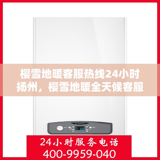 樱雪地暖客服热线24小时扬州，樱雪地暖全天候客服热线，扬州地区24小时不打烊服务