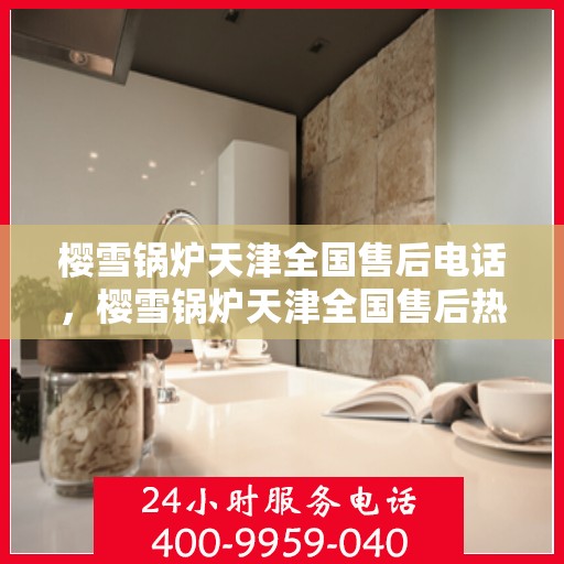 樱雪锅炉天津全国售后电话，樱雪锅炉天津全国售后热线电话公布