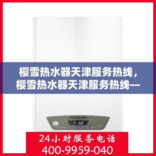 樱雪热水器天津服务热线，樱雪热水器天津服务热线——专业维修与售后支持团队为您服务