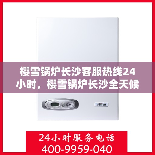 樱雪锅炉长沙客服热线24小时，樱雪锅炉长沙全天候客服热线，贴心服务随时在线