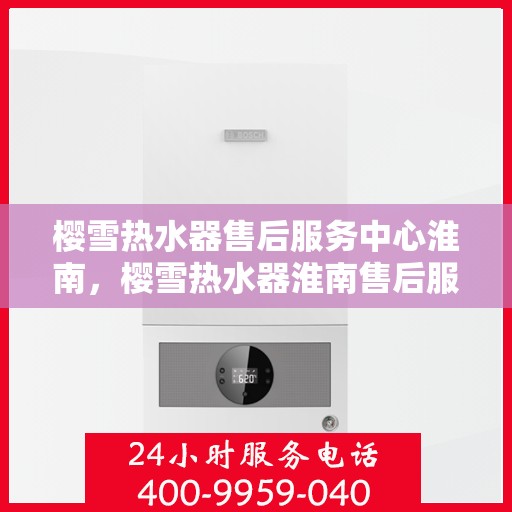 樱雪热水器售后服务中心淮南，樱雪热水器淮南售后服务中心，专业维修，贴心服务