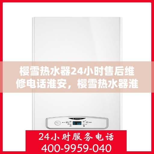 樱雪热水器24小时售后维修电话淮安，樱雪热水器淮安售后维修热线全天候服务，专业解决您的热水器问题