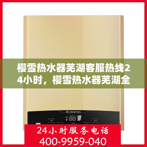 樱雪热水器芜湖客服热线24小时，樱雪热水器芜湖全天候客服热线，温暖服务不打烊