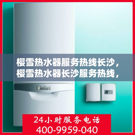 樱雪热水器服务热线长沙，樱雪热水器长沙服务热线，专业维修与售后支持