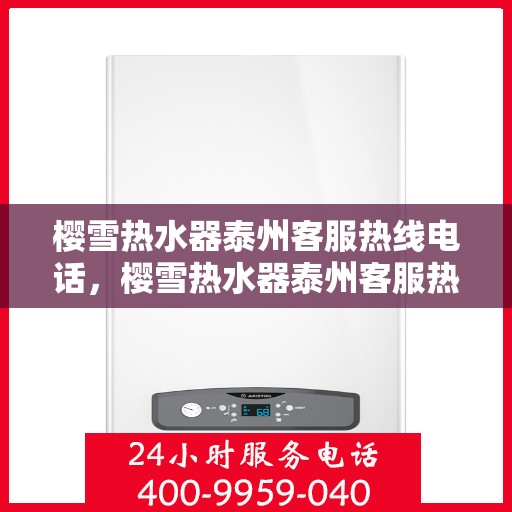 樱雪热水器泰州客服热线电话，樱雪热水器泰州客服热线详解，快速解决您的疑问与需求！