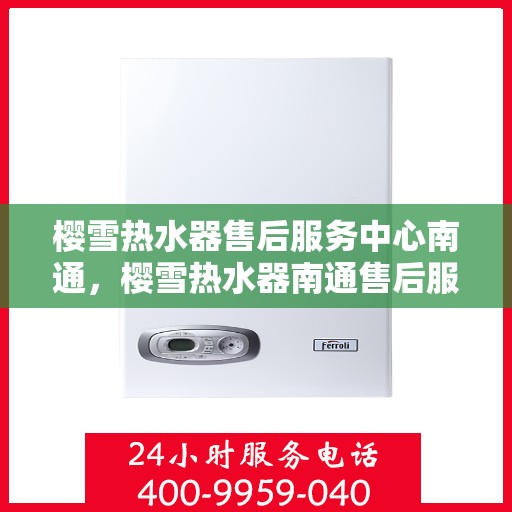 樱雪热水器售后服务中心南通，樱雪热水器南通售后服务中心，专业维修，贴心服务