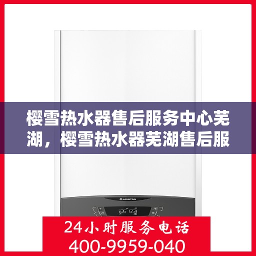 樱雪热水器售后服务中心芜湖，樱雪热水器芜湖售后服务中心，专业维修，贴心服务