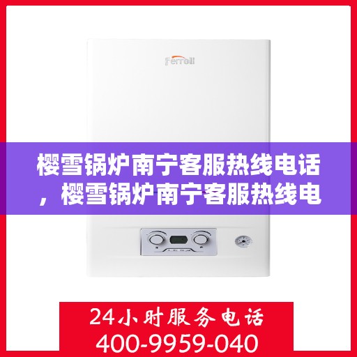 樱雪锅炉南宁客服热线电话，樱雪锅炉南宁客服热线电话——专业服务的起点，为您解答疑惑的首选热线