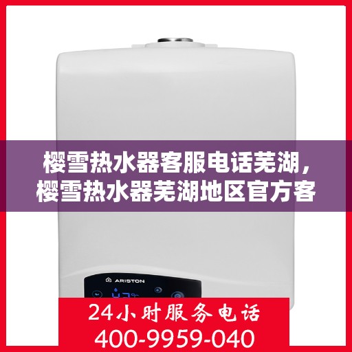 樱雪热水器客服电话芜湖，樱雪热水器芜湖地区官方客服热线及售后维修服务指南