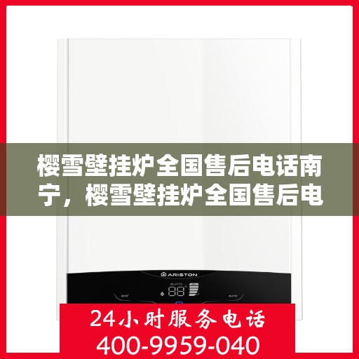 樱雪壁挂炉全国售后电话南宁，樱雪壁挂炉全国售后电话南宁——专业维修与贴心服务