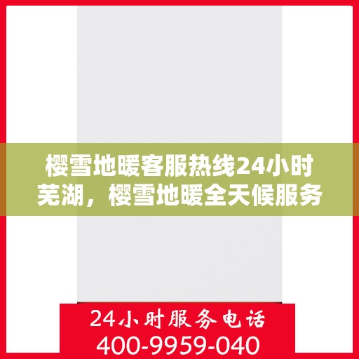 樱雪地暖客服热线24小时芜湖，樱雪地暖全天候服务热线，芜湖地区24小时客服不打烊
