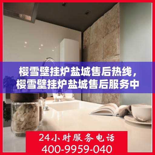 樱雪壁挂炉盐城售后热线，樱雪壁挂炉盐城售后服务中心热线公布