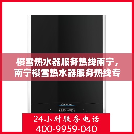 樱雪热水器服务热线南宁，南宁樱雪热水器服务热线专业支持团队