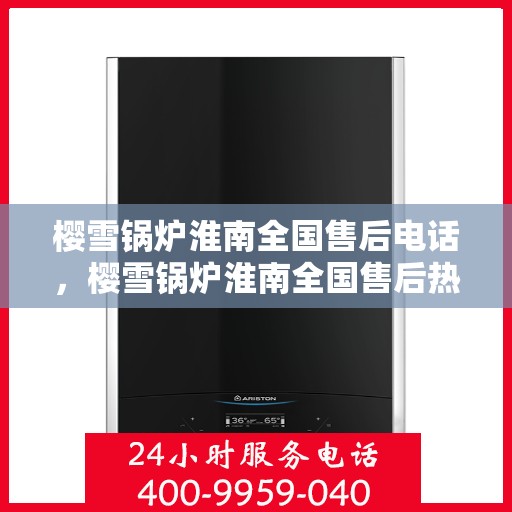 樱雪锅炉淮南全国售后电话，樱雪锅炉淮南全国售后热线电话公布