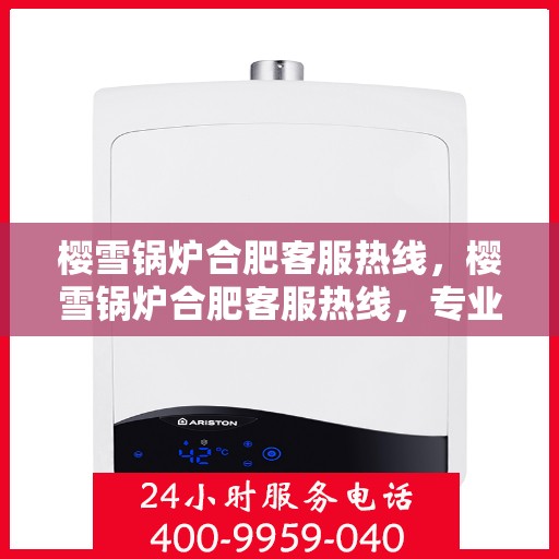 樱雪锅炉合肥客服热线，樱雪锅炉合肥客服热线，专业支持与解决方案一站式服务