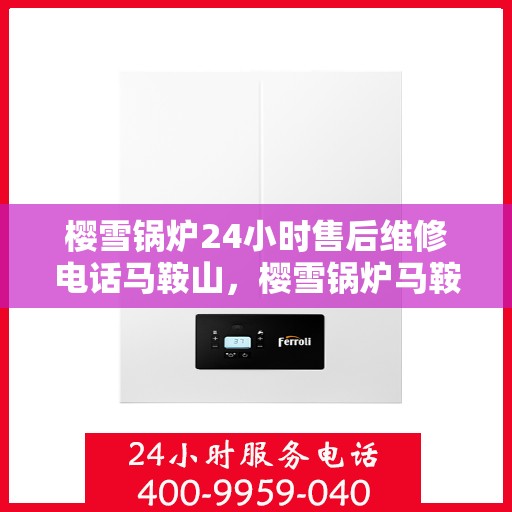 樱雪锅炉24小时售后维修电话马鞍山，樱雪锅炉马鞍山全天候售后维修服务热线