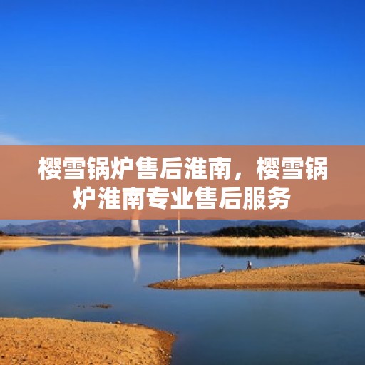 樱雪锅炉售后淮南，樱雪锅炉淮南专业售后服务