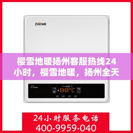 樱雪地暖扬州客服热线24小时，樱雪地暖，扬州全天候客服热线温暖服务每一天
