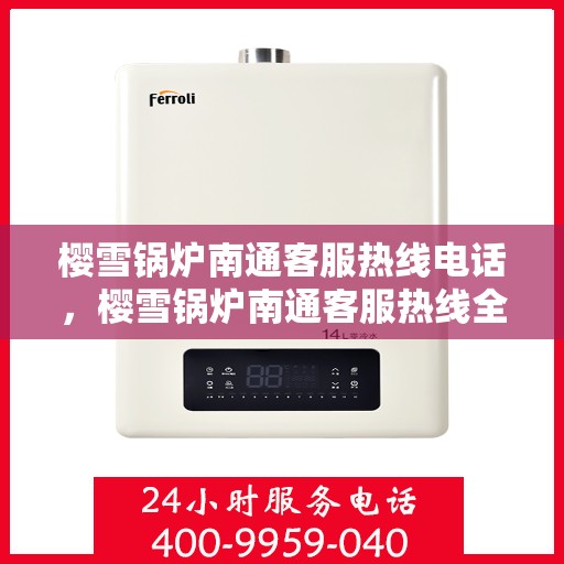 樱雪锅炉南通客服热线电话，樱雪锅炉南通客服热线全解析，专业团队为您解答疑惑