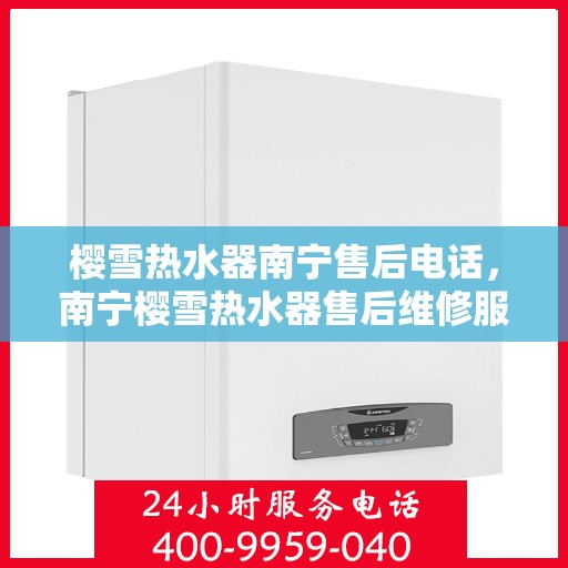 樱雪热水器南宁售后电话，南宁樱雪热水器售后维修服务热线及联系方式