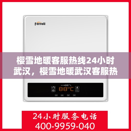 樱雪地暖客服热线24小时武汉，樱雪地暖武汉客服热线全天候服务，温暖您的每一个需求时刻
