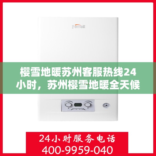 樱雪地暖苏州客服热线24小时，苏州樱雪地暖全天候客服热线，温暖服务不打烊