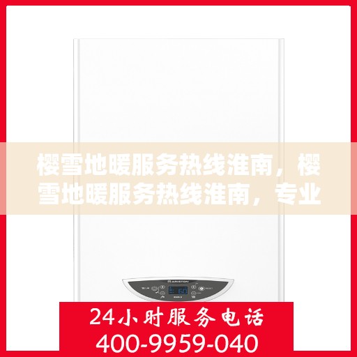 樱雪地暖服务热线淮南，樱雪地暖服务热线淮南，专业供暖解决方案与贴心服务