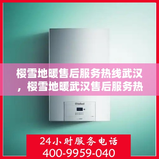 樱雪地暖售后服务热线武汉，樱雪地暖武汉售后服务热线详解