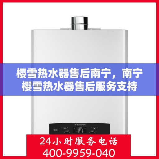 樱雪热水器售后南宁，南宁樱雪热水器售后服务支持