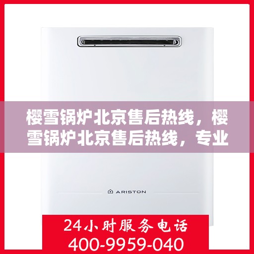 樱雪锅炉北京售后热线，樱雪锅炉北京售后热线，专业服务，贴心关怀