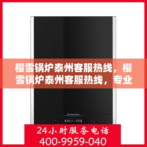 樱雪锅炉泰州客服热线，樱雪锅炉泰州客服热线，专业支持与解决方案一站式服务