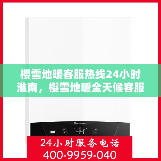 樱雪地暖客服热线24小时淮南，樱雪地暖全天候客服热线，淮南24小时温暖服务不打烊