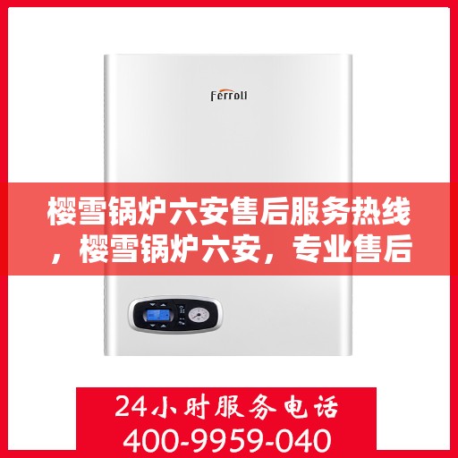 樱雪锅炉六安售后服务热线，樱雪锅炉六安，专业售后服务热线，为您的锅炉保驾护航