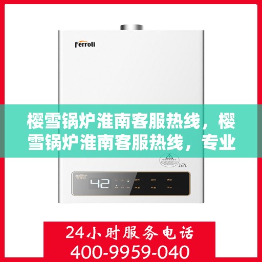 樱雪锅炉淮南客服热线，樱雪锅炉淮南客服热线，专业支持与解决方案一站式服务