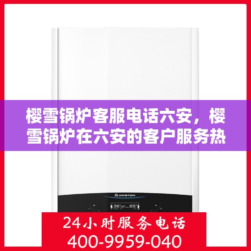 樱雪锅炉客服电话六安，樱雪锅炉在六安的客户服务热线及咨询指南