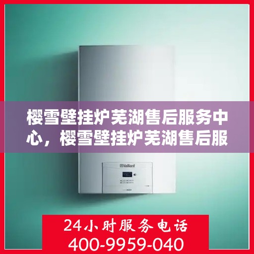樱雪壁挂炉芜湖售后服务中心，樱雪壁挂炉芜湖售后服务中心，专业维修与优质服务并行