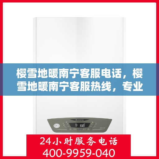 樱雪地暖南宁客服电话，樱雪地暖南宁客服热线，专业解答，温暖您的冬日生活。
