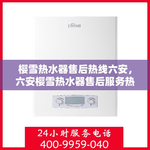 樱雪热水器售后热线六安，六安樱雪热水器售后服务热线全解析