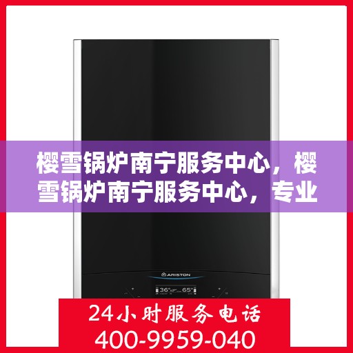 樱雪锅炉南宁服务中心，樱雪锅炉南宁服务中心，专业维修与优质服务并行