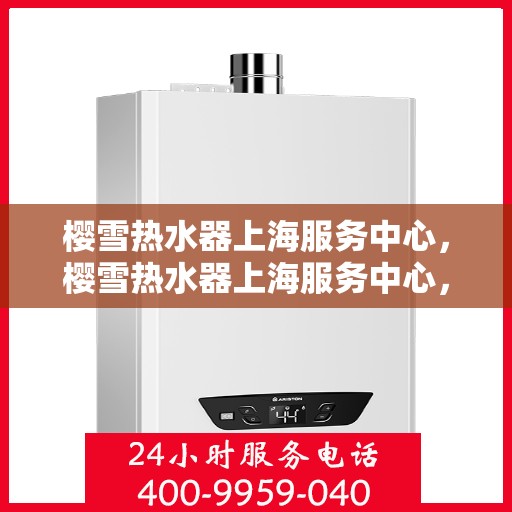 樱雪热水器上海服务中心，樱雪热水器上海服务中心，专业维修与优质服务同步进行