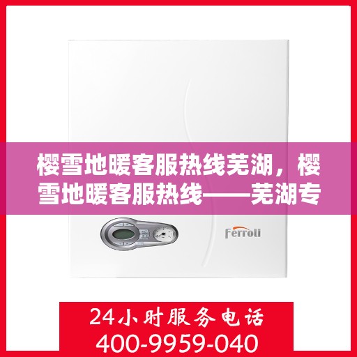 樱雪地暖客服热线芜湖，樱雪地暖客服热线——芜湖专业服务热线