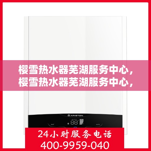 樱雪热水器芜湖服务中心，樱雪热水器芜湖服务中心，专业维修与优质服务并行