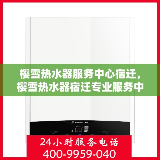 樱雪热水器服务中心宿迁，樱雪热水器宿迁专业服务中心，全方位售后，温暖您的生活