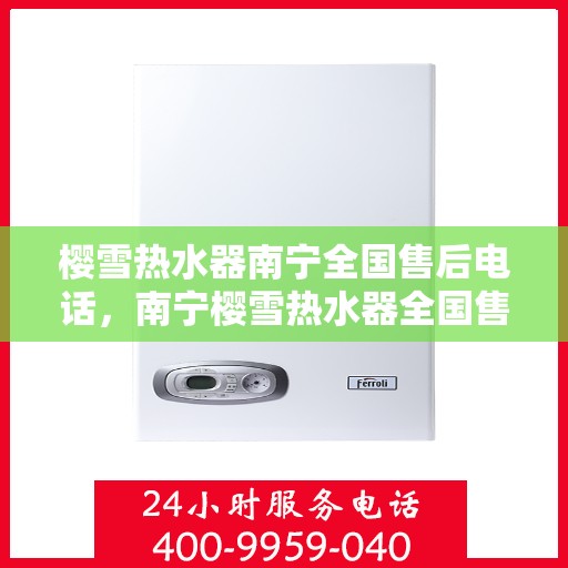 樱雪热水器南宁全国售后电话，南宁樱雪热水器全国售后热线电话服务支持中心