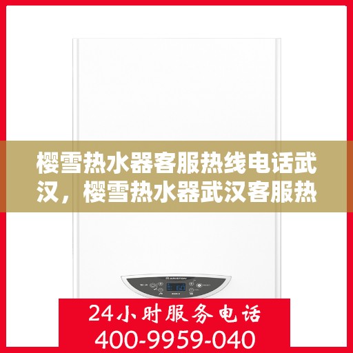 樱雪热水器客服热线电话武汉，樱雪热水器武汉客服热线电话全解析