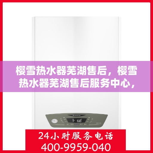 樱雪热水器芜湖售后，樱雪热水器芜湖售后服务中心，专业维修与优质服务一网打尽