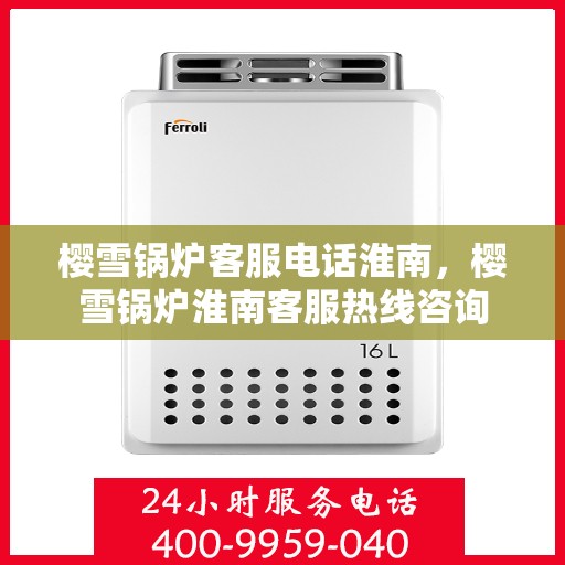 樱雪锅炉客服电话淮南，樱雪锅炉淮南客服热线咨询