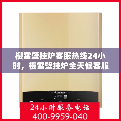 樱雪壁挂炉客服热线24小时，樱雪壁挂炉全天候客服热线，温暖守护您的温暖生活